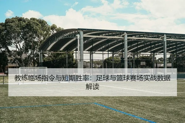 教练临场指令与短期胜率：足球与篮球赛场实战数据解读