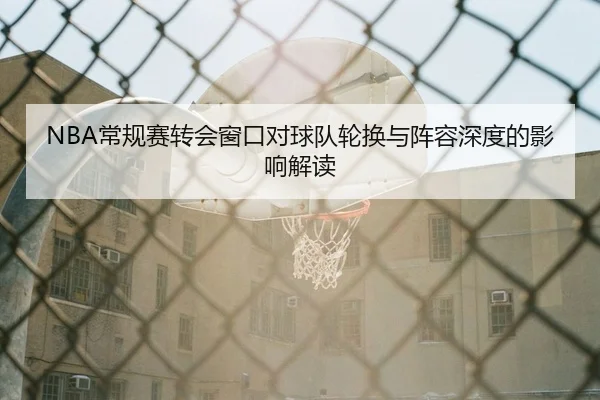 NBA常规赛转会窗口对球队轮换与阵容深度的影响解读
